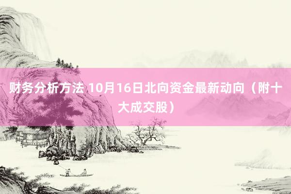 财务分析方法 10月16日北向资金最新动向（附十大成交股）