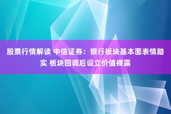 股票行情解读 中信证券：银行板块基本面表情踏实 板块回调后设立价值裸露