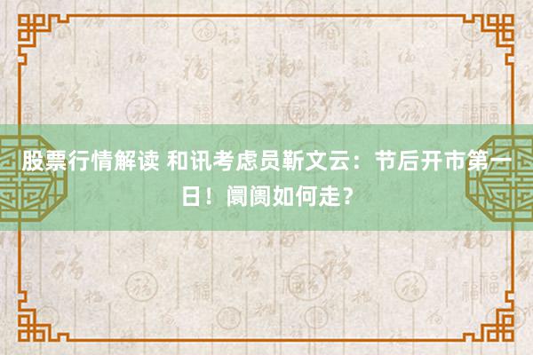 股票行情解读 和讯考虑员靳文云：节后开市第一日！阛阓如何走？