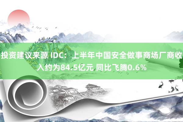 投资建议来源 IDC：上半年中国安全做事商场厂商收入约为84.5亿元 同比飞腾0.6%