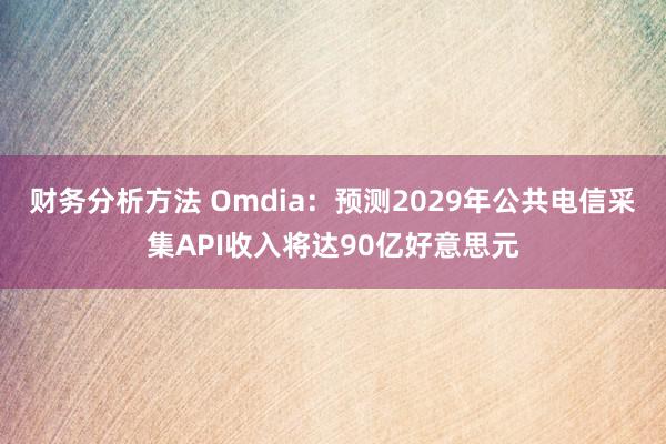 财务分析方法 Omdia：预测2029年公共电信采集API收入将达90亿好意思元