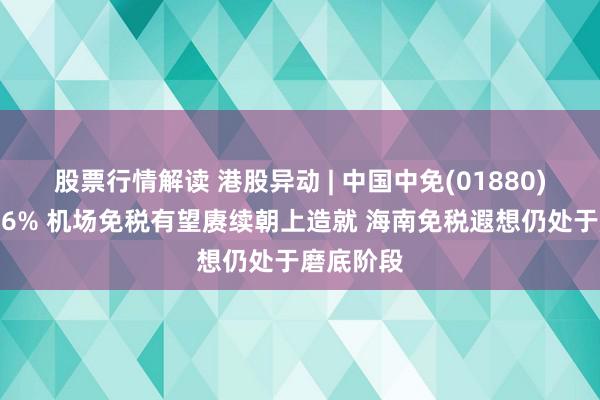 股票行情解读 港股异动 | 中国中免(01880)午后涨超6% 机场免税有望赓续朝上造就 海南免税遐想仍处于磨底阶段