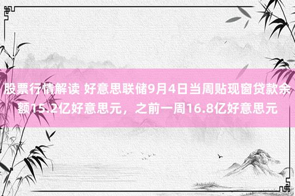 股票行情解读 好意思联储9月4日当周贴现窗贷款余额15.2亿好意思元，之前一周16.8亿好意思元