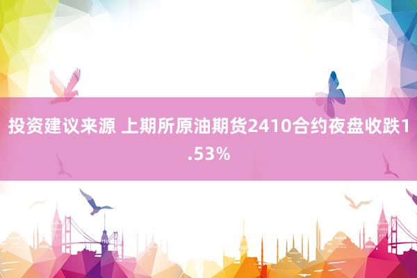 投资建议来源 上期所原油期货2410合约夜盘收跌1.53%