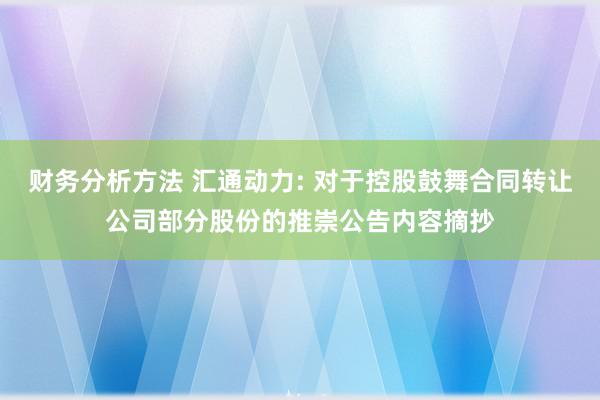 财务分析方法 汇通动力: 对于控股鼓舞合同转让公司部分股份的推崇公告内容摘抄