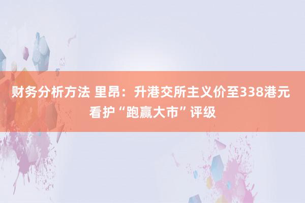 财务分析方法 里昂：升港交所主义价至338港元 看护“跑赢大市”评级