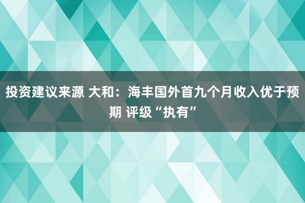 投资建议来源 大和：海丰国外首九个月收入优于预期 评级“执有”