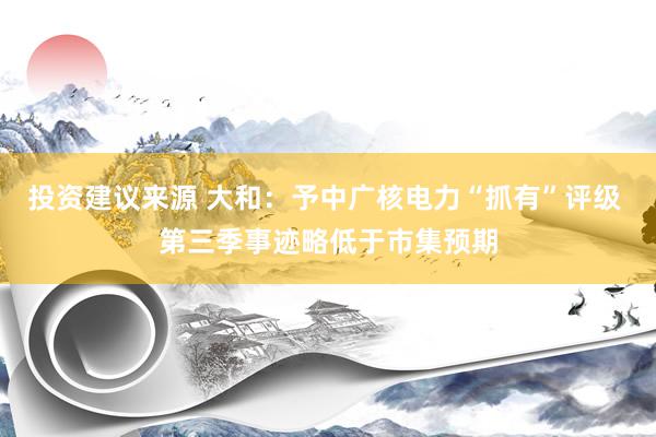 投资建议来源 大和：予中广核电力“抓有”评级 第三季事迹略低于市集预期