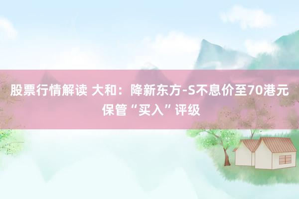 股票行情解读 大和：降新东方-S不息价至70港元 保管“买入”评级