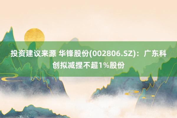 投资建议来源 华锋股份(002806.SZ)：广东科创拟减捏不超1%股份