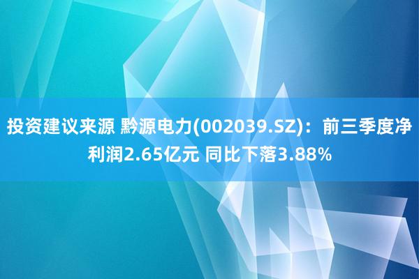 投资建议来源 黔源电力(002039.SZ)：前三季度净利润2.65亿元 同比下落3.88%