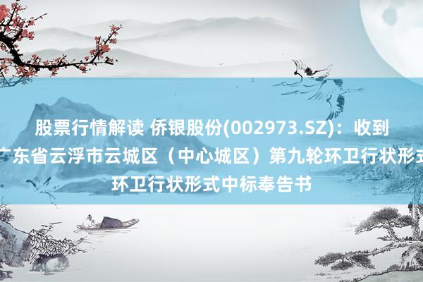 股票行情解读 侨银股份(002973.SZ)：收到约1.12亿元广东省云浮市云城区（中心城区）第九轮环卫行状形式中标奉告书