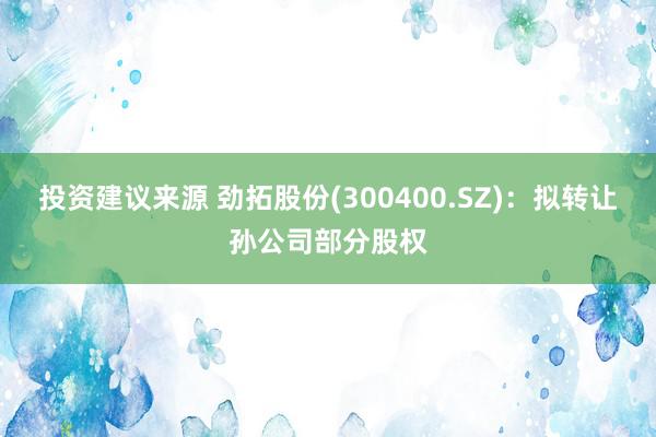 投资建议来源 劲拓股份(300400.SZ)：拟转让孙公司部分股权