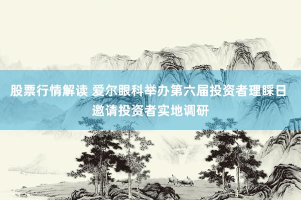 股票行情解读 爱尔眼科举办第六届投资者理睬日 邀请投资者实地调研