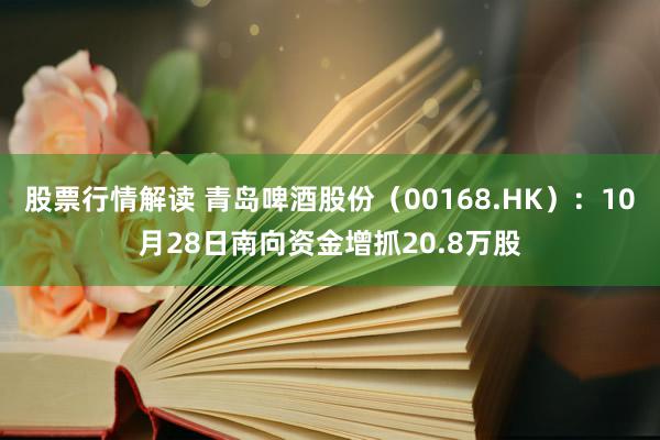 股票行情解读 青岛啤酒股份（00168.HK）：10月28日南向资金增抓20.8万股