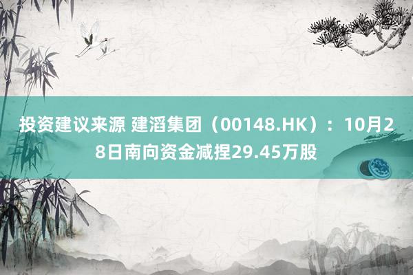 投资建议来源 建滔集团（00148.HK）：10月28日南向资金减捏29.45万股