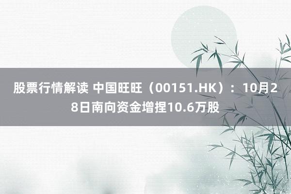 股票行情解读 中国旺旺（00151.HK）：10月28日南向资金增捏10.6万股