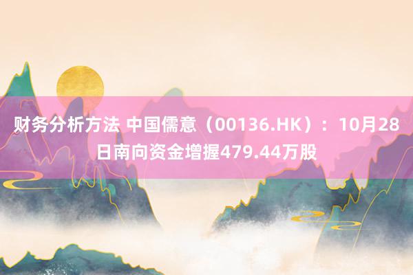 财务分析方法 中国儒意（00136.HK）：10月28日南向资金增握479.44万股