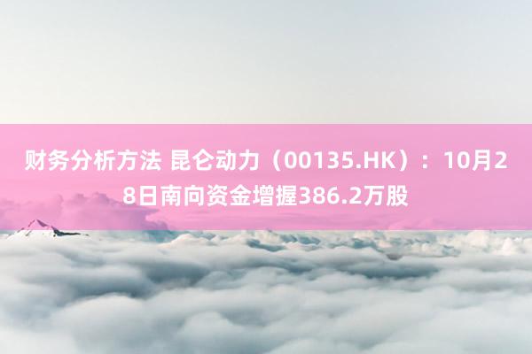 财务分析方法 昆仑动力（00135.HK）：10月28日南向资金增握386.2万股