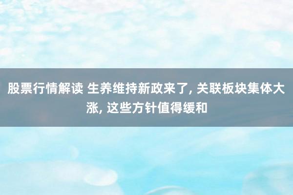 股票行情解读 生养维持新政来了, 关联板块集体大涨, 这些方针值得缓和