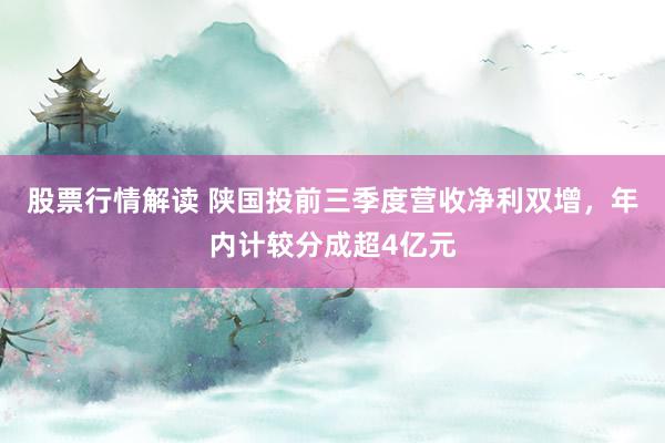 股票行情解读 陕国投前三季度营收净利双增，年内计较分成超4亿元