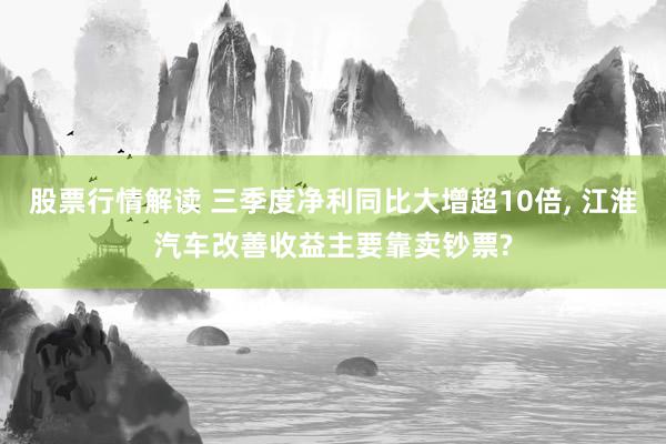 股票行情解读 三季度净利同比大增超10倍, 江淮汽车改善收益主要靠卖钞票?