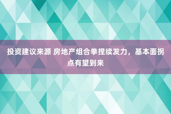 投资建议来源 房地产组合拳捏续发力，基本面拐点有望到来