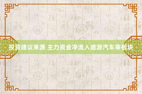 投资建议来源 主力资金净流入遨游汽车等板块