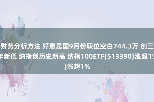 财务分析方法 好意思国9月份职位空白744.3万 创三年新低 纳指创历史新高 纳指100ETF(513390)涨超1%