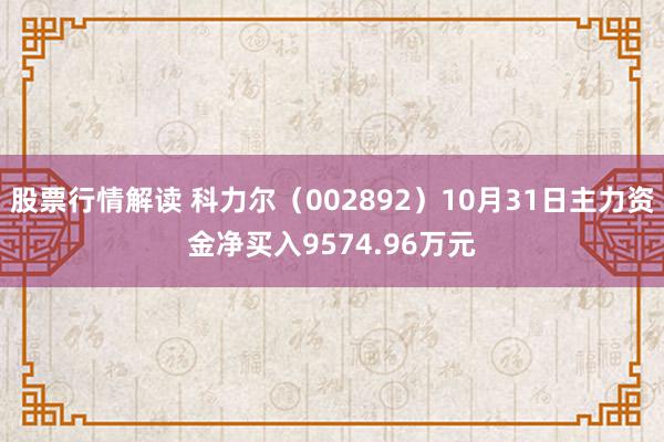 股票行情解读 科力尔（002892）10月31日主力资金净买入9574.96万元