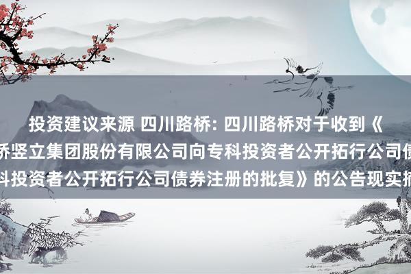 投资建议来源 四川路桥: 四川路桥对于收到《中国证监会应许四川路桥竖立集团股份有限公司向专科投资者公开拓行公司债券注册的批复》的公告现实摘记