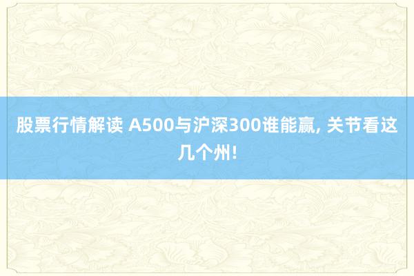 股票行情解读 A500与沪深300谁能赢, 关节看这几个州!