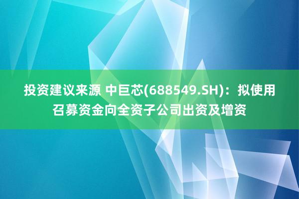 投资建议来源 中巨芯(688549.SH)：拟使用召募资金向