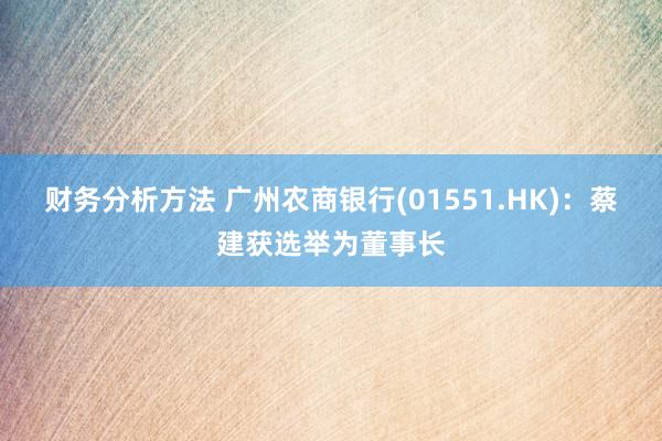 财务分析方法 广州农商银行(01551.HK)：蔡建获选举为