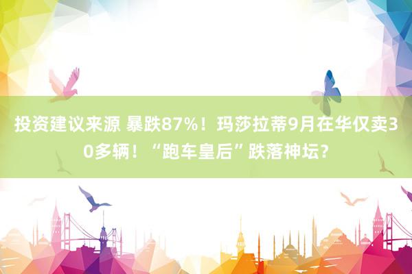 投资建议来源 暴跌87%！玛莎拉蒂9月在华仅卖30多辆！“跑车皇后”跌落神坛？