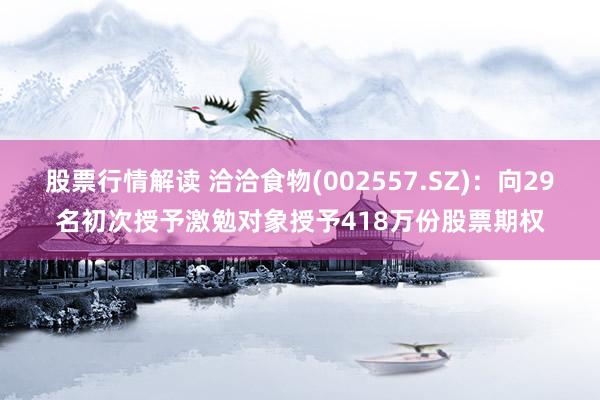 股票行情解读 洽洽食物(002557.SZ)：向29名初次授予激勉对象授予418万份股票期权