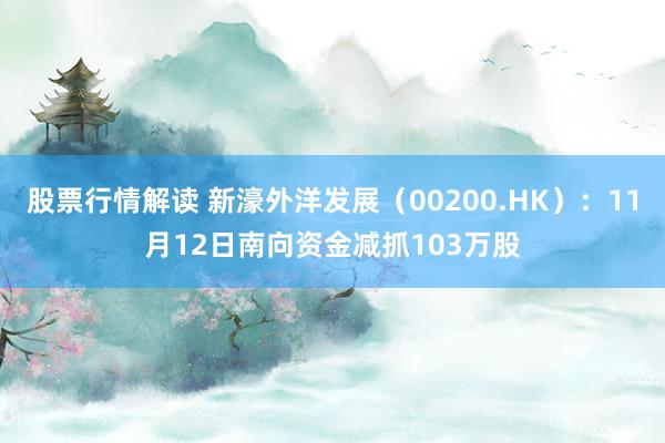 股票行情解读 新濠外洋发展（00200.HK）：11月12日南向资金减抓103万股