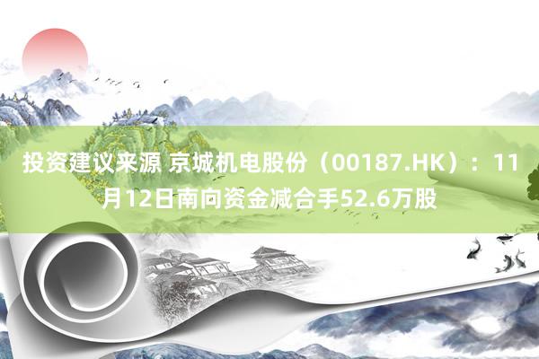 投资建议来源 京城机电股份（00187.HK）：11月12日南向资金减合手52.6万股