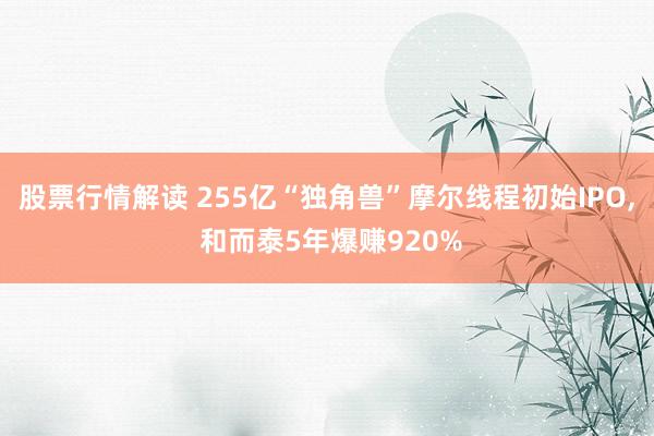 股票行情解读 255亿“独角兽”摩尔线程初始IPO, 和而泰5年爆赚920%