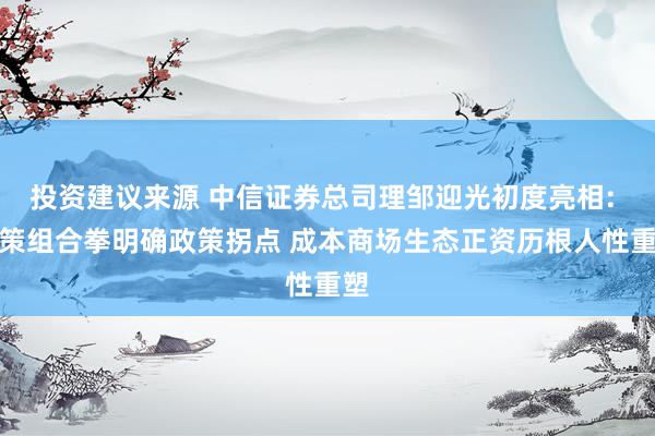 投资建议来源 中信证券总司理邹迎光初度亮相: 政策组合拳明确政策拐点 成本商场生态正资历根人性重塑