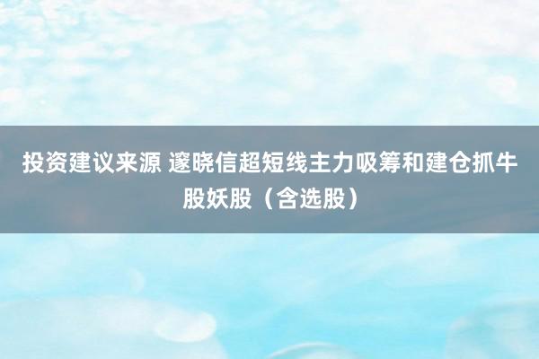 投资建议来源 邃晓信超短线主力吸筹和建仓抓牛股妖股（含选股）