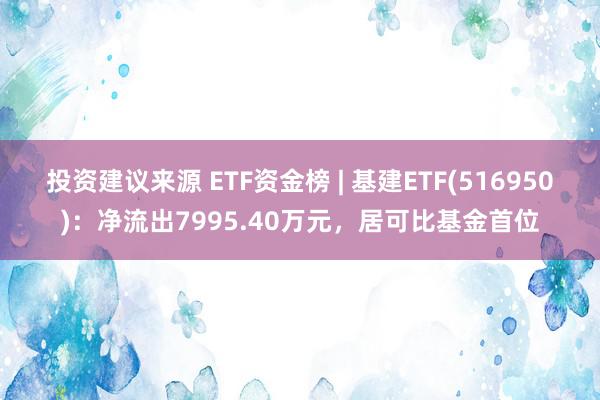 投资建议来源 ETF资金榜 | 基建ETF(516950)：净流出7995.40万元，居可比基金首位