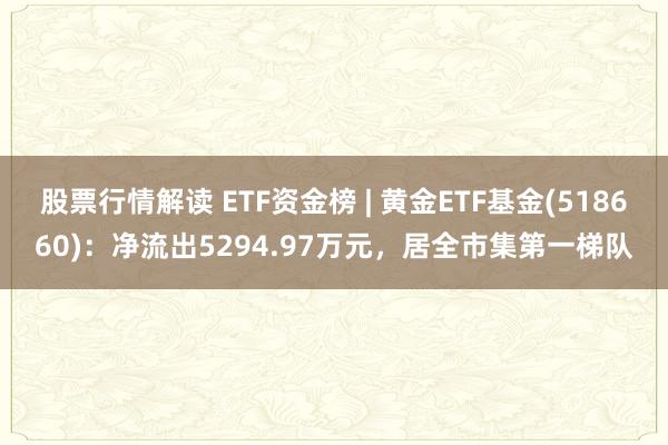 股票行情解读 ETF资金榜 | 黄金ETF基金(518660)：净流出5294.97万元，居全市集第一梯队