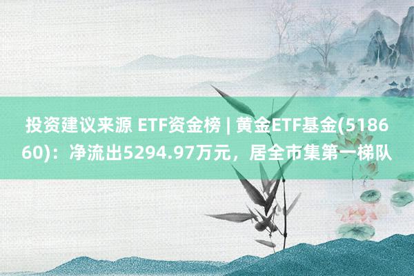 投资建议来源 ETF资金榜 | 黄金ETF基金(518660)：净流出5294.97万元，居全市集第一梯队