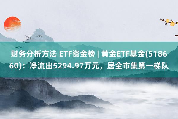 财务分析方法 ETF资金榜 | 黄金ETF基金(518660)：净流出5294.97万元，居全市集第一梯队