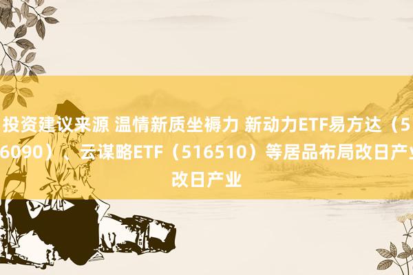 投资建议来源 温情新质坐褥力 新动力ETF易方达（516090）、云谋略ETF（516510）等居品布局改日产业