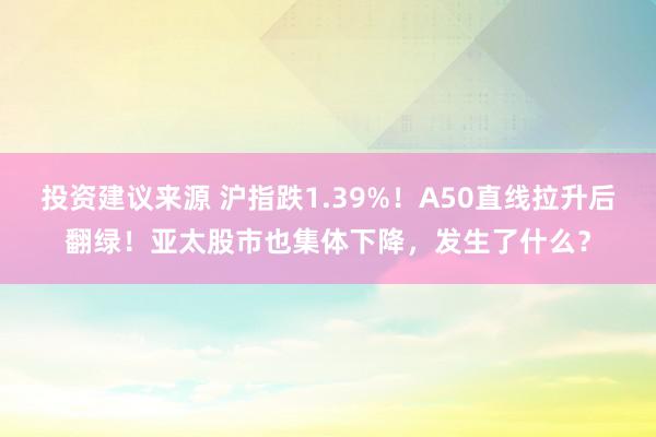 投资建议来源 沪指跌1.39%！A50直线拉升后翻绿！亚太股市也集体下降，发生了什么？