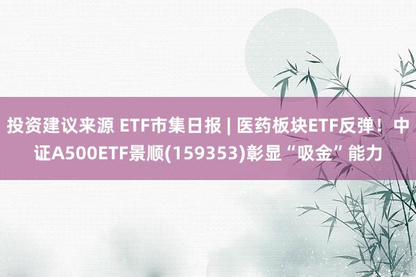 投资建议来源 ETF市集日报 | 医药板块ETF反弹！中证A500ETF景顺(159353)彰显“吸金”能力