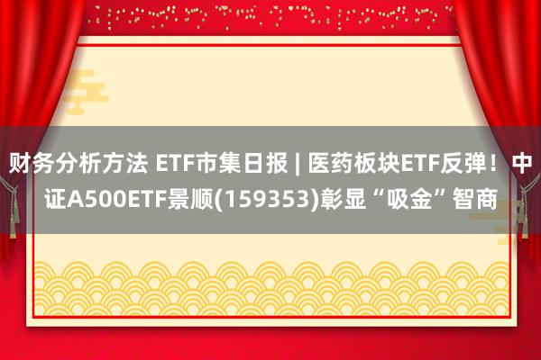 财务分析方法 ETF市集日报 | 医药板块ETF反弹！中证A500ETF景顺(159353)彰显“吸金”智商