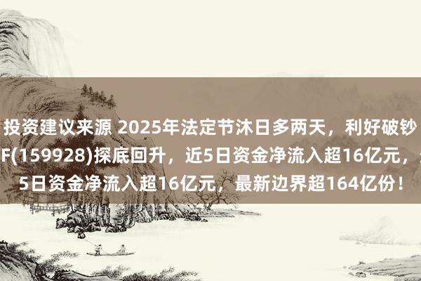 投资建议来源 2025年法定节沐日多两天，利好破钞！边界最大的破钞ETF(159928)探底回升，近5日资金净流入超16亿元，最新边界超164亿份！